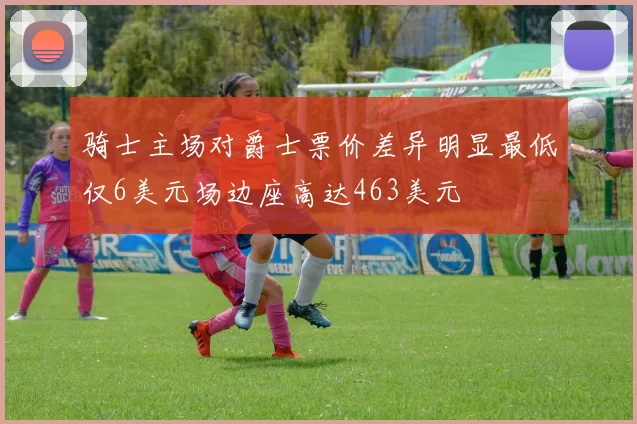 骑士主场对爵士票价差异明显最低仅6美元场边座高达463美元