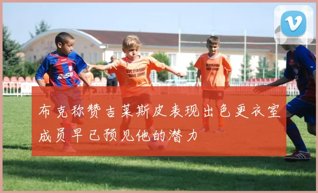 布克称赞吉莱斯皮表现出色更衣室成员早已预见他的潜力