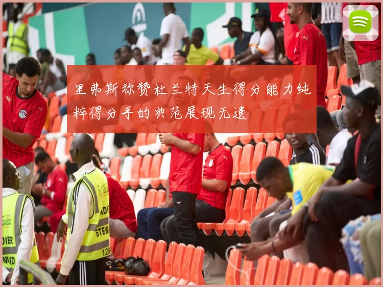 里弗斯称赞杜兰特天生得分能力纯粹得分手的典范展现无遗