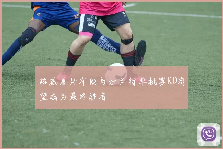 路威看好布朗与杜兰特单挑赛KD有望成为最终胜者