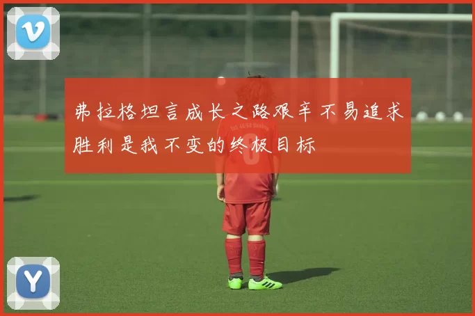弗拉格坦言成长之路艰辛不易追求胜利是我不变的终极目标