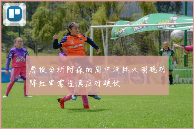 詹俊分析阿森纳周中消耗大明晚对阵红军需谨慎应对硬仗