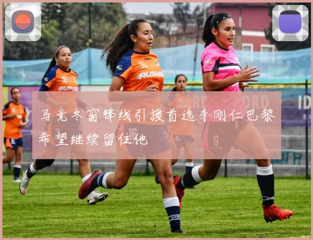 马竞冬窗锋线引援首选李刚仁巴黎希望继续留住他