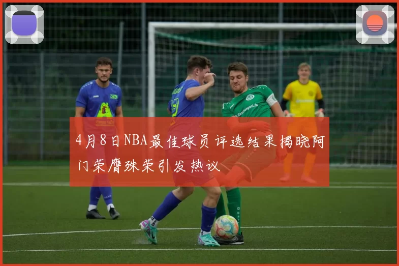 4月8日NBA最佳球员评选结果揭晓阿门荣膺殊荣引发热议
