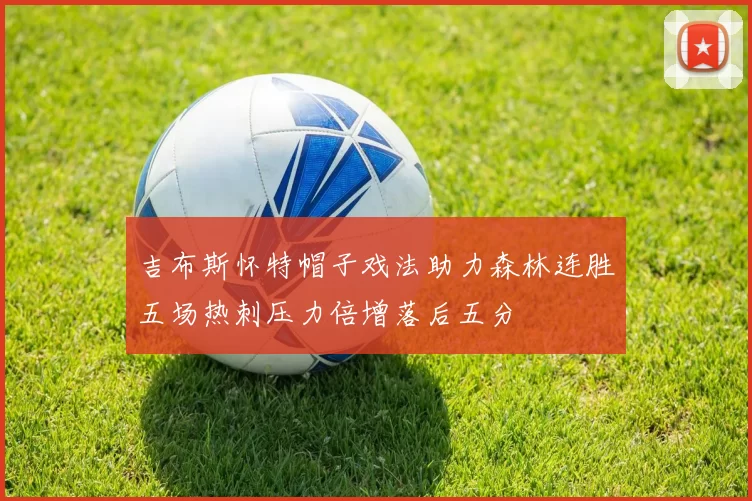 吉布斯怀特帽子戏法助力森林连胜五场热刺压力倍增落后五分