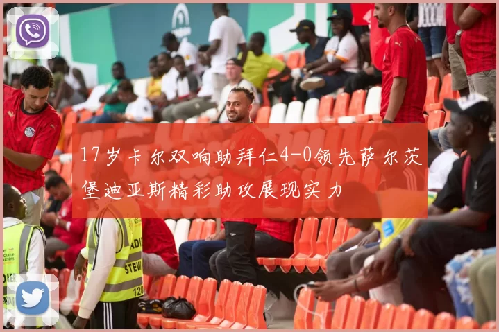 17岁卡尔双响助拜仁4-0领先萨尔茨堡迪亚斯精彩助攻展现实力