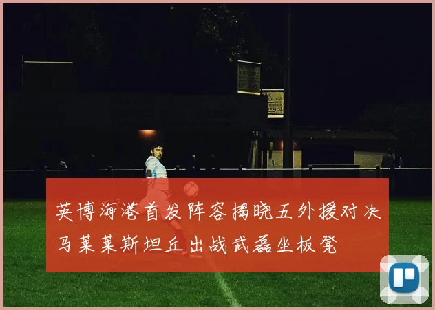 英博海港首发阵容揭晓五外援对决马莱莱斯坦丘出战武磊坐板凳