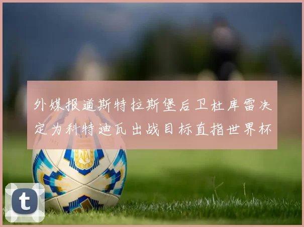 外媒报道斯特拉斯堡后卫杜库雷决定为科特迪瓦出战目标直指世界杯