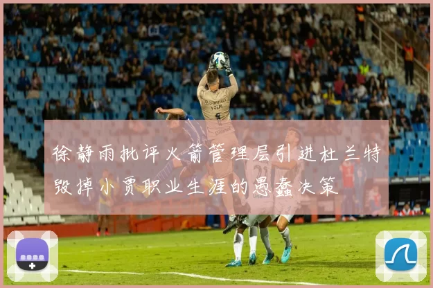徐静雨批评火箭管理层引进杜兰特毁掉小贾职业生涯的愚蠢决策