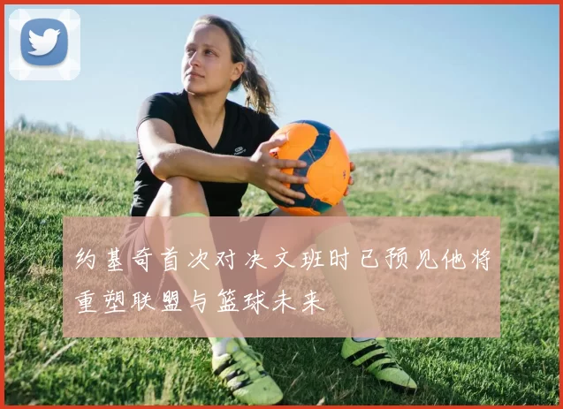 约基奇首次对决文班时已预见他将重塑联盟与篮球未来